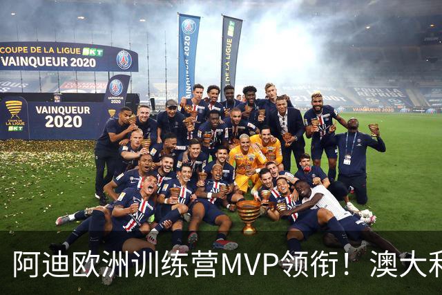 阿迪欧洲训练营MVP领衔！澳大利亚6月21日以年轻阵容对阵中国男篮