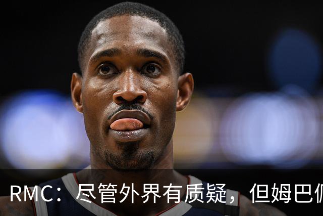RMC：尽管外界有质疑，但姆巴佩的队长身份早已赢得法国队友认可